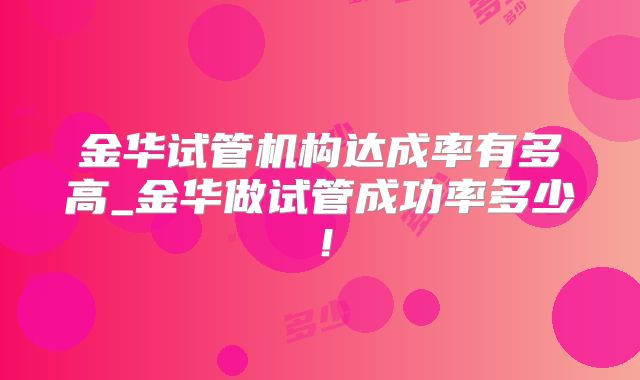 金华试管机构达成率有多高_金华做试管成功率多少！