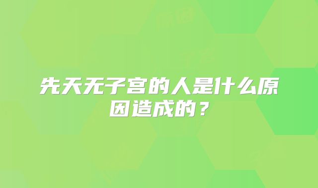 先天无子宫的人是什么原因造成的？