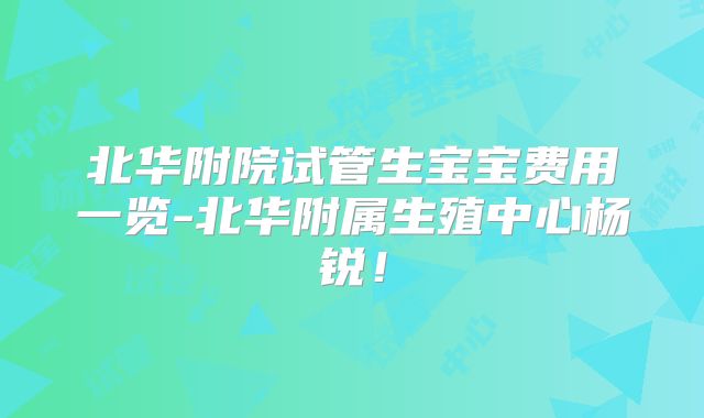 北华附院试管生宝宝费用一览-北华附属生殖中心杨锐！