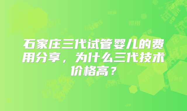 石家庄三代试管婴儿的费用分享,为什么三代技术价格高?