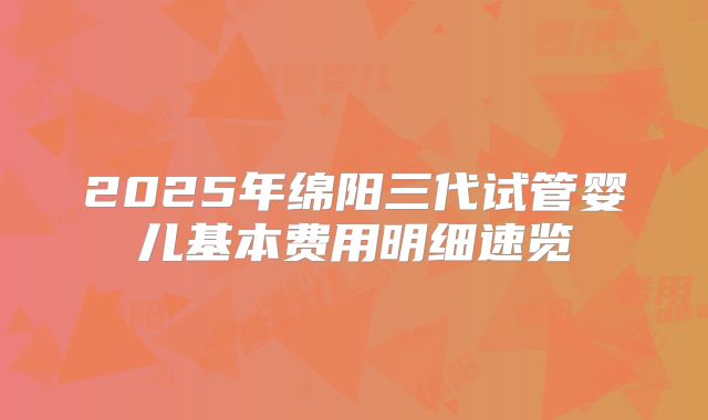 2025年绵阳三代试管婴儿基本费用明细速览