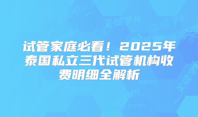 试管家庭必看!2025年泰国私立三代试管机构收费明细全解析