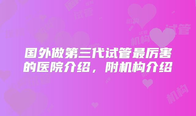 国外做第三代试管最厉害的医院介绍，附机构介绍