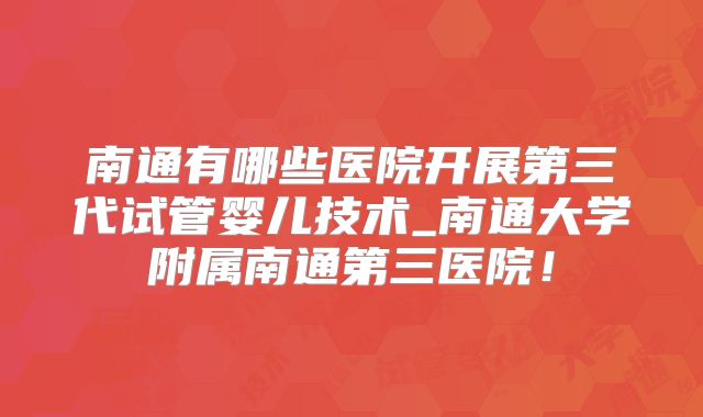 南通有哪些医院开展第三代试管婴儿技术_南通大学附属南通第三医院!