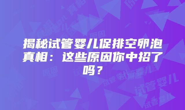揭秘试管婴儿促排空卵泡真相：这些原因你中招了吗？