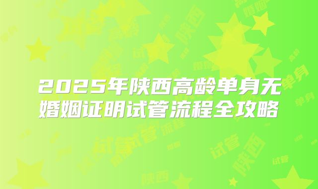 2025年陕西高龄单身无婚姻证明试管流程全攻略