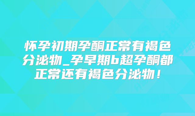 怀孕初期孕酮正常有褐色分泌物_孕早期b超孕酮都正常还有褐色分泌物!
