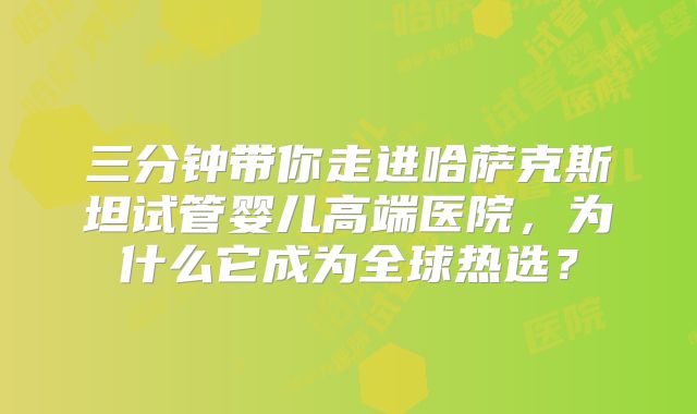 三分钟带你走进哈萨克斯坦试管婴儿高端医院，为什么它成为全球热选？