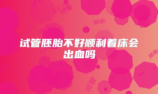 试管胚胎不好顺利着床会出血吗