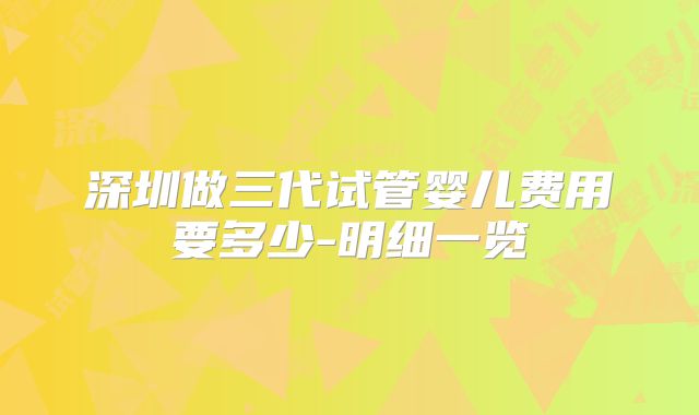 深圳做三代试管婴儿费用要多少-明细一览