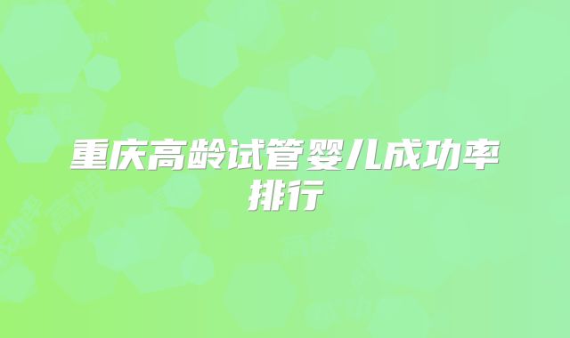 重庆高龄试管婴儿成功率排行