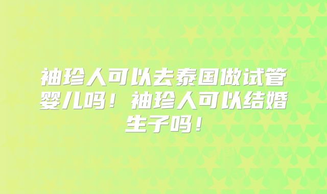 袖珍人可以去泰国做试管婴儿吗！袖珍人可以结婚生子吗！