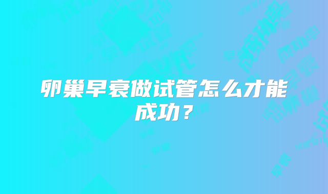 卵巢早衰做试管怎么才能成功？