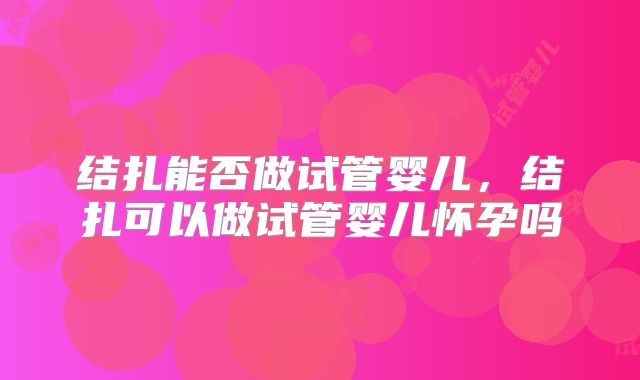 结扎能否做试管婴儿,结扎可以做试管婴儿怀孕吗