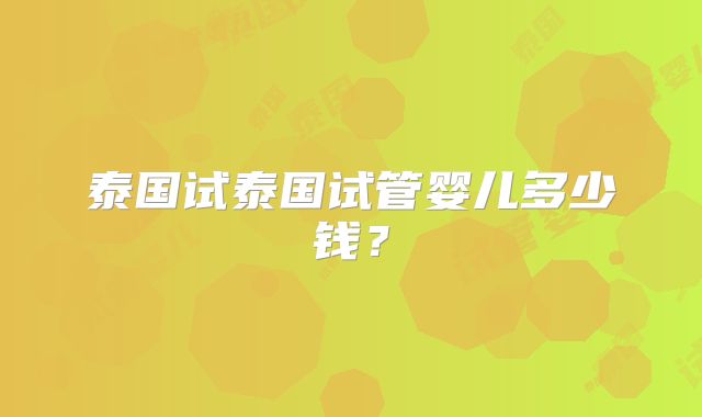 泰国试泰国试管婴儿多少钱?
