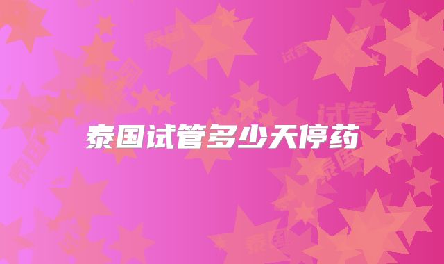 泰国试管多少天停药