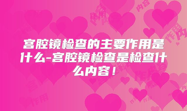 宫腔镜检查的主要作用是什么-宫腔镜检查是检查什么内容！