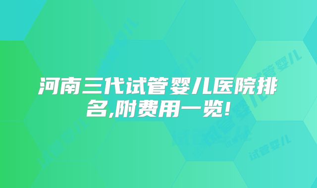 河南三代试管婴儿医院排名,附费用一览!