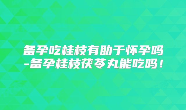 备孕吃桂枝有助于怀孕吗-备孕桂枝茯苓丸能吃吗！