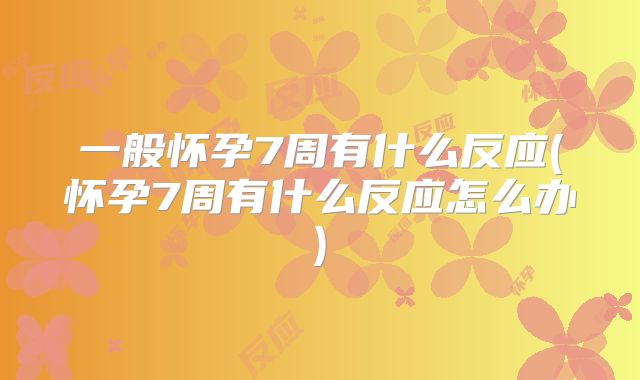 一般怀孕7周有什么反应(怀孕7周有什么反应怎么办)