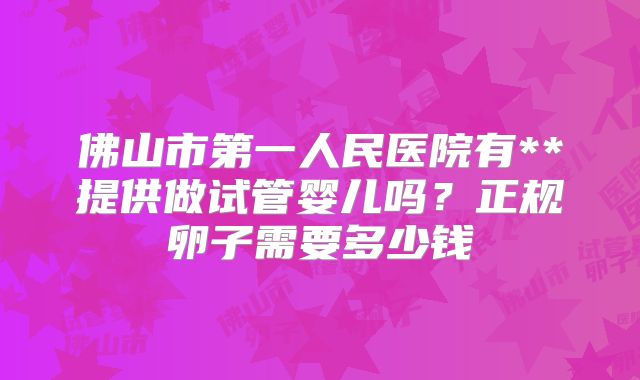 佛山市第一人民医院有**提供做试管婴儿吗？正规卵子需要多少钱