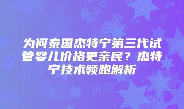 为何泰国杰特宁第三代试管婴儿价格更亲民？杰特宁技术领跑解析