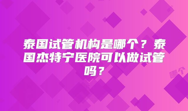 泰国试管机构是哪个？泰国杰特宁医院可以做试管吗？