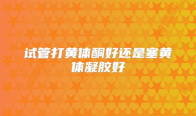 试管打黄体酮好还是塞黄体凝胶好