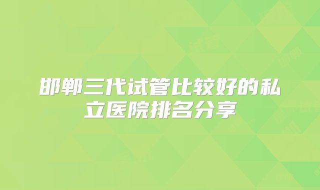 邯郸三代试管比较好的私立医院排名分享