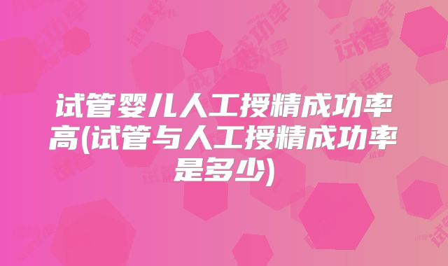 试管婴儿人工授精成功率高(试管与人工授精成功率是多少)