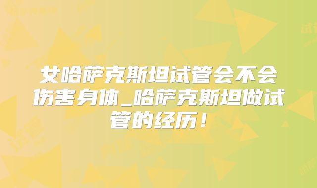 女哈萨克斯坦试管会不会伤害身体_哈萨克斯坦做试管的经历!