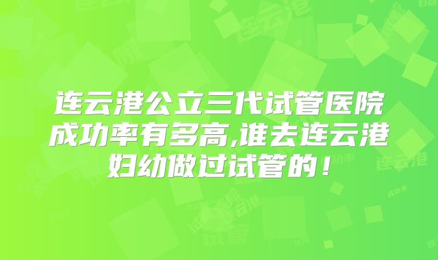 连云港公立三代试管医院成功率有多高,谁去连云港妇幼做过试管的！