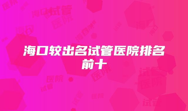 海口较出名试管医院排名前十
