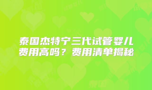 泰国杰特宁三代试管婴儿费用高吗？费用清单揭秘