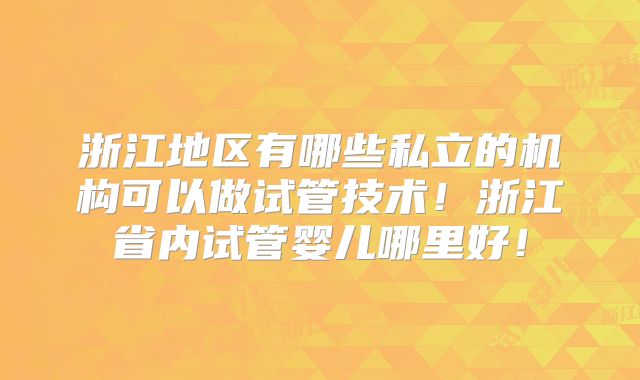 浙江地区有哪些私立的机构可以做试管技术！浙江省内试管婴儿哪里好！