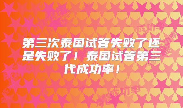 第三次泰国试管失败了还是失败了!泰国试管第三代成功率!