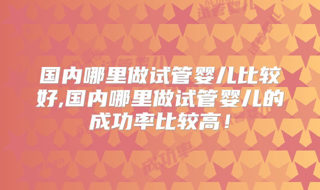 国内哪里做试管婴儿比较好,国内哪里做试管婴儿的成功率比较高!