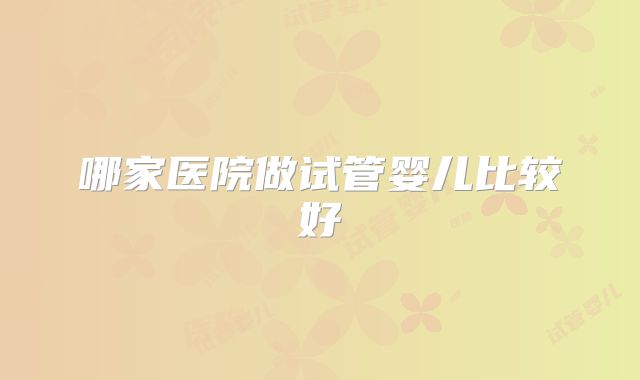 哪家医院做试管婴儿比较好
