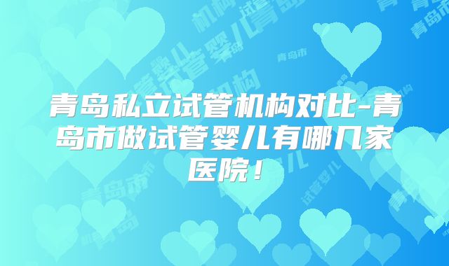 青岛私立试管机构对比-青岛市做试管婴儿有哪几家医院!