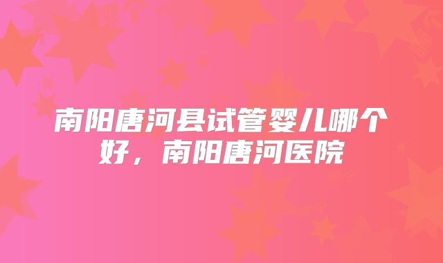 南阳唐河县试管婴儿哪个好，南阳唐河医院