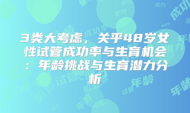 3类大考虑，关乎48岁女性试管成功率与生育机会：年龄挑战与生育潜力分析