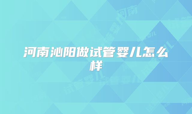 河南沁阳做试管婴儿怎么样