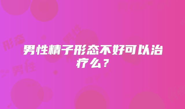 男性精子形态不好可以治疗么？