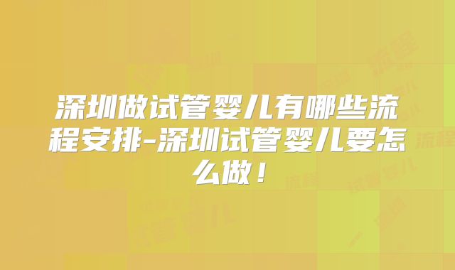 深圳做试管婴儿有哪些流程安排-深圳试管婴儿要怎么做!