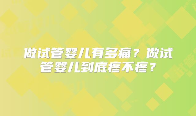 做试管婴儿有多痛?做试管婴儿到底疼不疼?