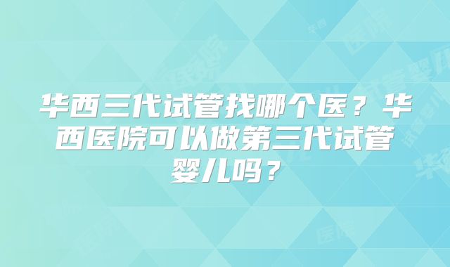 华西三代试管找哪个医？华西医院可以做第三代试管婴儿吗？
