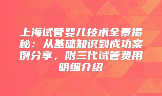 上海试管婴儿技术全景揭秘：从基础知识到成功案例分享，附三代试管费用明细介绍