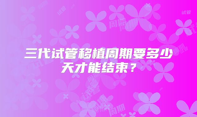 三代试管移植周期要多少天才能结束?