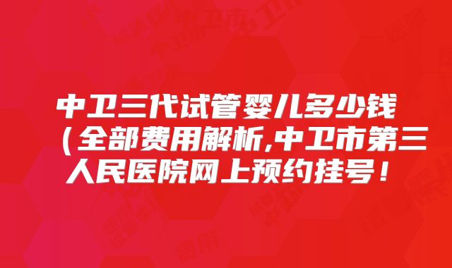 中卫三代试管婴儿多少钱（全部费用解析,中卫市第三人民医院网上预约挂号！
