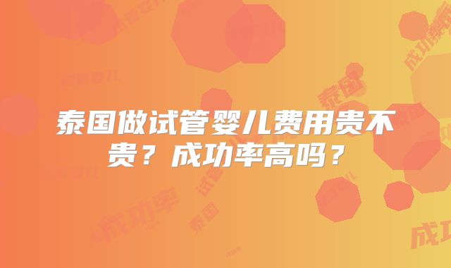 泰国做试管婴儿费用贵不贵?成功率高吗?